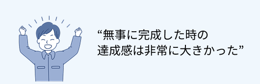 無事に完成した時の達成感は非常に大きかった